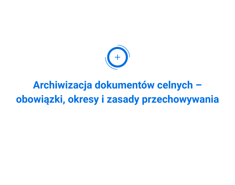 Archiwizacja dokumentów celnych – obowiązki, okresy i zasady przechowywania