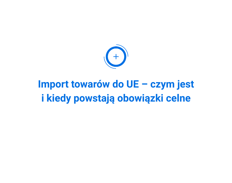 Import towarów do UE – czym jest i kiedy powstają obowiązki celne
