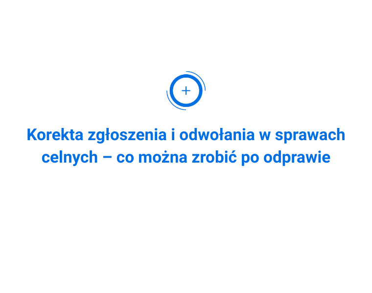 Korekta zgłoszenia i odwołania w sprawach celnych – co można zrobić po odprawie