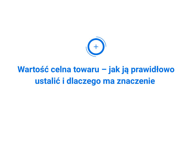 Wartość celna towaru – jak ją prawidłowo ustalić i dlaczego ma znaczenie